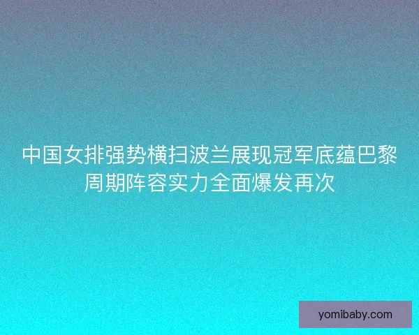 中国女排强势横扫波兰展现冠军底蕴巴黎周期阵容实力全面爆发再次