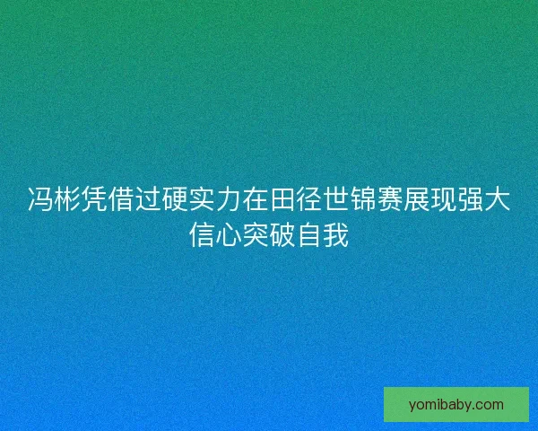 冯彬凭借过硬实力在田径世锦赛展现强大信心突破自我