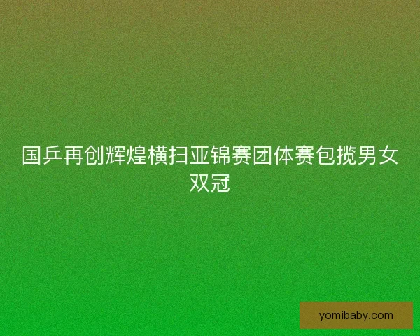 国乒再创辉煌横扫亚锦赛团体赛包揽男女双冠