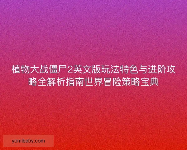 植物大战僵尸2英文版玩法特色与进阶攻略全解析指南世界冒险策略宝典 植物大战僵尸2英文版玩法特色与进阶攻略全解析指南世界冒险策略宝典