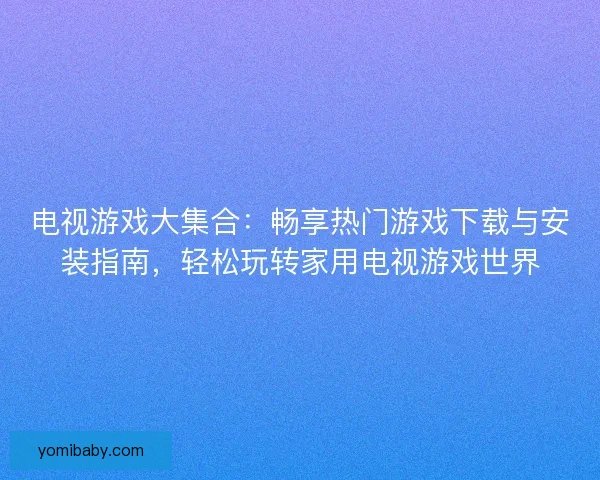 电视游戏大集合:畅享热门游戏下载与安装指南,轻松玩转家用电视游戏世界 电视游戏大集合:畅享热门游戏下载与安装指南,轻松玩转家用电视游戏世界