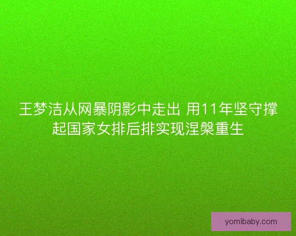 王梦洁从网暴阴影中走出 用11年坚守撑起国家女排后排实现涅槃重生 王梦洁从网暴阴影中走出 用11年坚守撑起国家女排后排实现涅槃重生