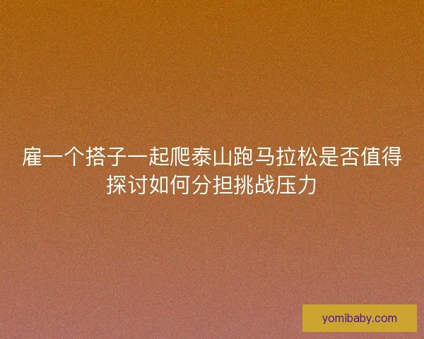 雇一个搭子一起爬泰山跑马拉松是否值得探讨如何分担挑战压力 雇一个搭子一起爬泰山跑马拉松是否值得探讨如何分担挑战压力