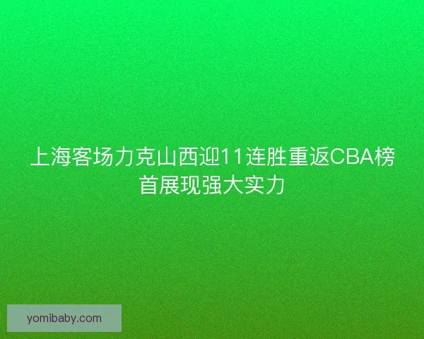 上海客场力克山西迎11连胜重返CBA榜首展现强大实力