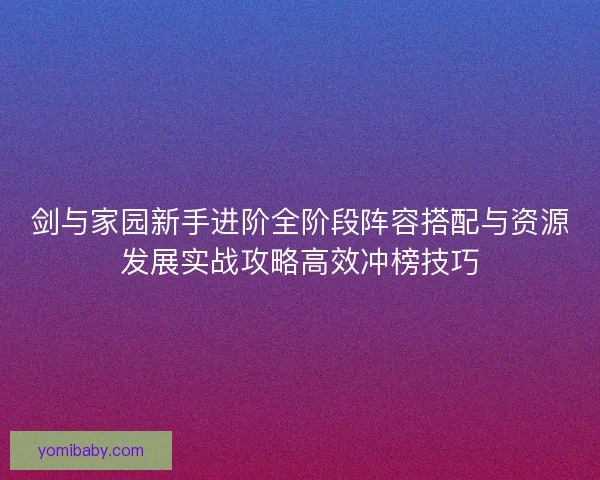 剑与家园新手进阶全阶段阵容搭配与资源发展实战攻略高效冲榜技巧