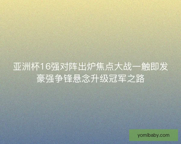 亚洲杯16强对阵出炉焦点大战一触即发豪强争锋悬念升级冠军之路