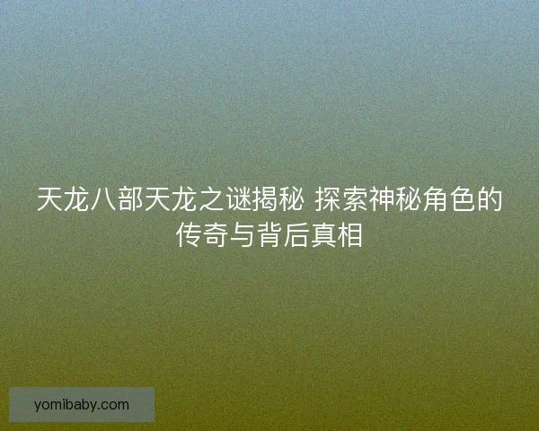 天龙八部天龙之谜揭秘 探索神秘角色的传奇与背后真相 天龙八部天龙之谜揭秘 探索神秘角色的传奇与背后真相