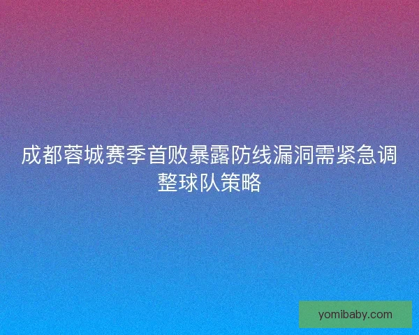 成都蓉城赛季首败暴露防线漏洞需紧急调整球队策略