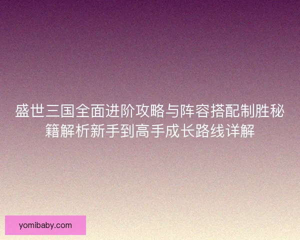 盛世三国全面进阶攻略与阵容搭配制胜秘籍解析新手到高手成长路线详解 盛世三国全面进阶攻略与阵容搭配制胜秘籍解析新手到高手成长路线详解