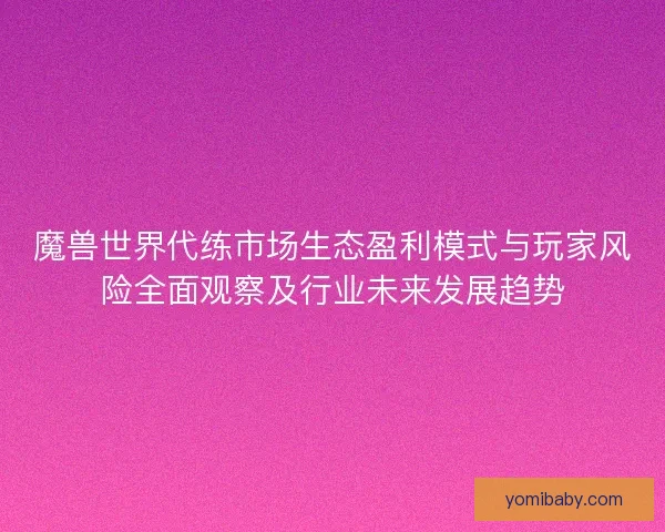 魔兽世界代练市场生态盈利模式与玩家风险全面观察及行业未来发展趋势