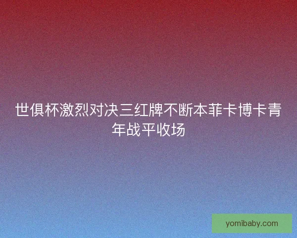 世俱杯激烈对决三红牌不断本菲卡博卡青年战平收场 世俱杯激烈对决三红牌不断本菲卡博卡青年战平收场