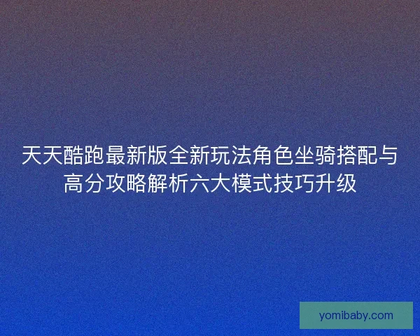 天天酷跑最新版全新玩法角色坐骑搭配与高分攻略解析六大模式技巧升级