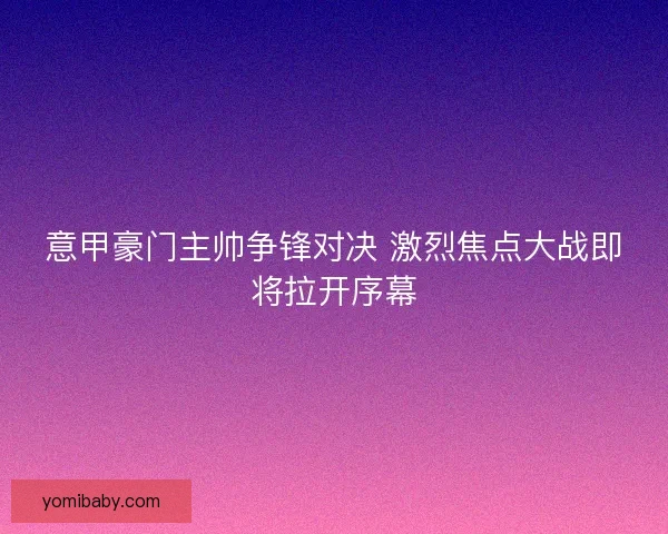 意甲豪门主帅争锋对决 激烈焦点大战即将拉开序幕