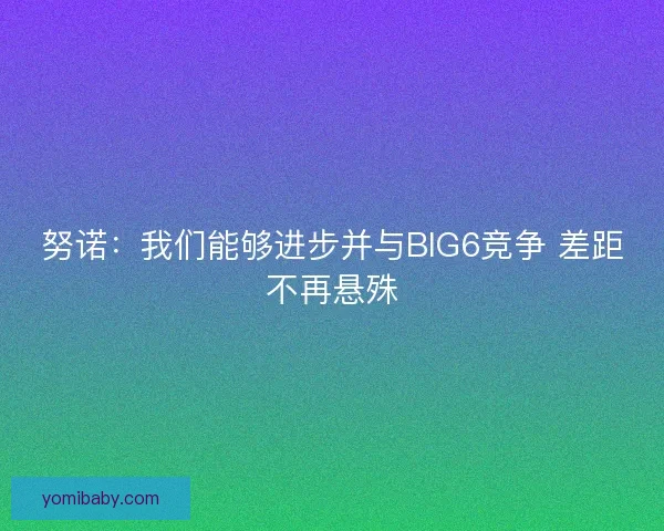 努诺:我们能够进步并与BIG6竞争 差距不再悬殊 努诺:我们能够进步并与BIG6竞争 差距不再悬殊