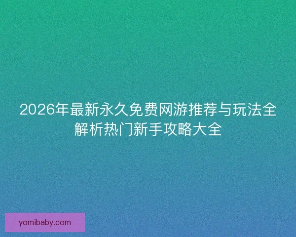 2026年最新永久免费网游推荐与玩法全解析热门新手攻略大全