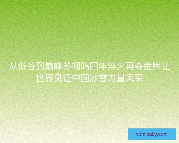 从低谷到巅峰苏翊鸣四年淬火再夺金牌让世界见证中国冰雪力量风采 从低谷到巅峰苏翊鸣四年淬火再夺金牌让世界见证中国冰雪力量风采