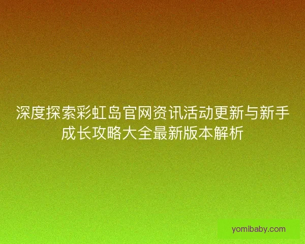 深度探索彩虹岛官网资讯活动更新与新手成长攻略大全最新版本解析 深度探索彩虹岛官网资讯活动更新与新手成长攻略大全最新版本解析