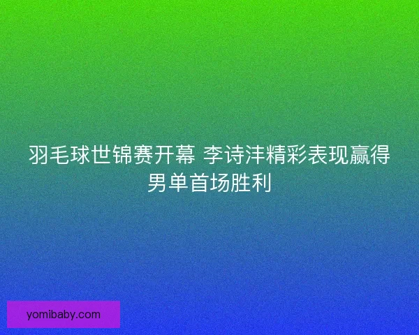 羽毛球世锦赛开幕 李诗沣精彩表现赢得男单首场胜利 羽毛球世锦赛开幕 李诗沣精彩表现赢得男单首场胜利