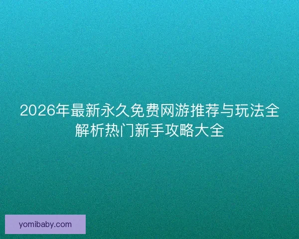 2026年最新永久免费网游推荐与玩法全解析热门新手攻略大全 2026年最新永久免费网游推荐与玩法全解析热门新手攻略大全