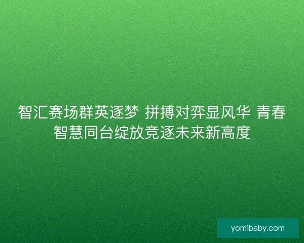 智汇赛场群英逐梦 拼搏对弈显风华 青春智慧同台绽放竞逐未来新高度 智汇赛场群英逐梦 拼搏对弈显风华 青春智慧同台绽放竞逐未来新高度