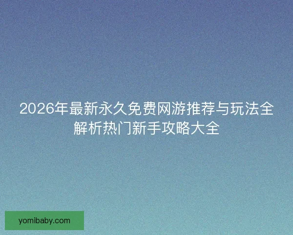 2026年最新永久免费网游推荐与玩法全解析热门新手攻略大全 2026年最新永久免费网游推荐与玩法全解析热门新手攻略大全