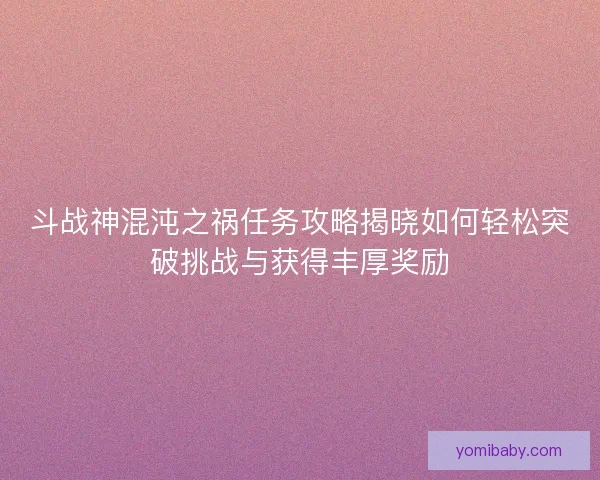斗战神混沌之祸任务攻略揭晓如何轻松突破挑战与获得丰厚奖励