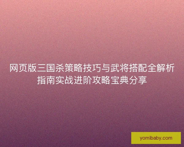 网页版三国杀策略技巧与武将搭配全解析指南实战进阶攻略宝典分享